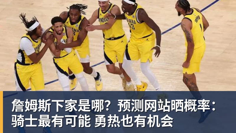 米兰体育詹姆斯下家是哪？预测网站晒概率：骑士最有可能 勇热也有机会