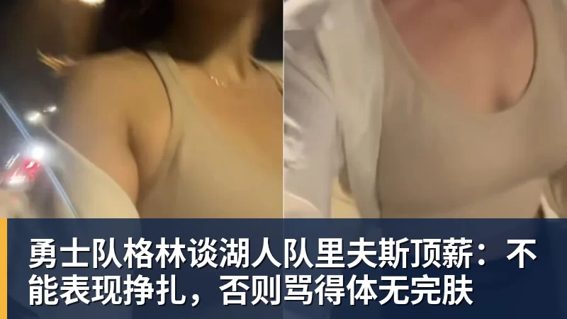 米兰体育勇士队格林谈湖人队里夫斯顶薪：不能表现挣扎，否则骂得体无完肤