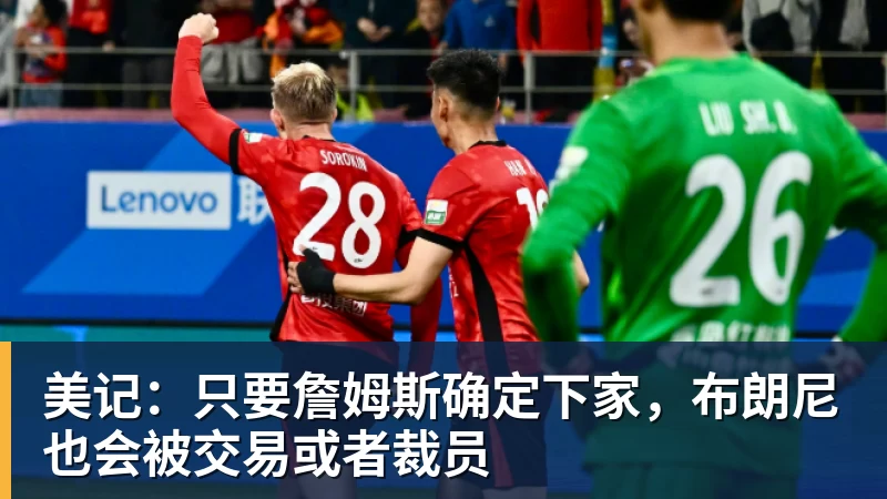米兰体育美记:只要詹姆斯确定下家,布朗尼也会被交易或者裁员