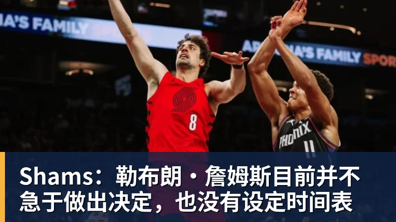 米兰体育Shams：勒布朗·詹姆斯目前并不急于做出决定，也没有设定时间表