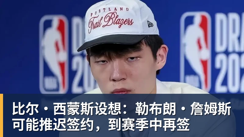 米兰体育比尔·西蒙斯设想:勒布朗·詹姆斯可能推迟签约,到赛季中再签