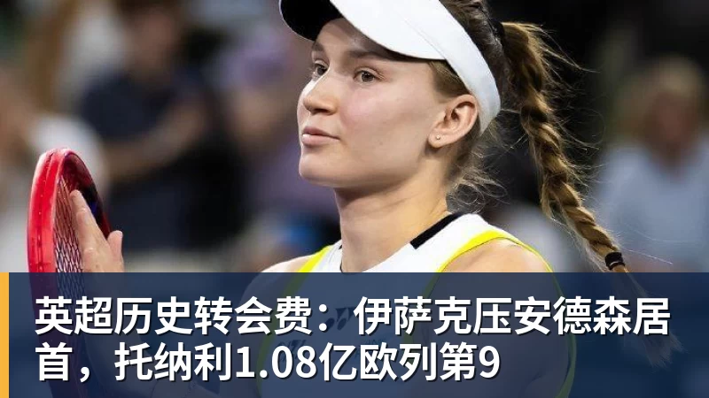 米兰体育英超历史转会费：伊萨克压安德森居首，托纳利1.08亿欧列第9