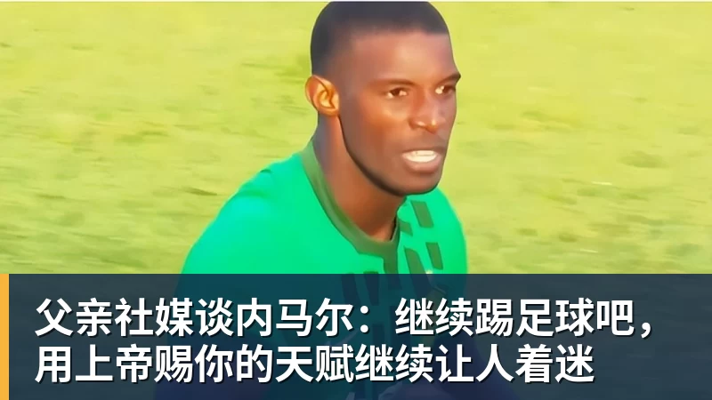 米兰体育父亲社媒谈内马尔：继续踢足球吧，用上帝赐你的天赋继续让人着迷
