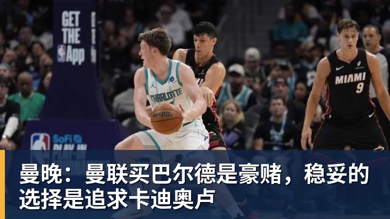 米兰体育曼晚：曼联买巴尔德是豪赌，稳妥的选择是追求卡迪奥卢