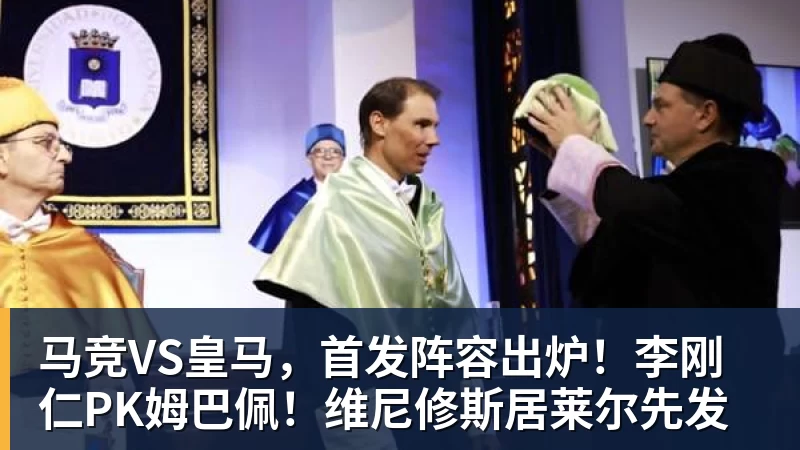 米兰体育马竞VS皇马,首发阵容出炉!李刚仁PK姆巴佩!维尼修斯居莱尔先发