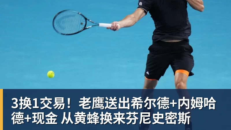米兰体育3换1交易!老鹰送出希尔德+内姆哈德+现金 从黄蜂换来芬尼史密斯